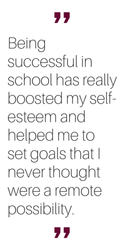 "Being successful in school has really boosted my self-esteem and helped me to set goals that I never thought were a remote possibility."