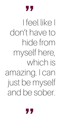 "I feel like I don't have to hide from myself here, which is amazing. I can just be myself and be sober."
